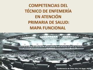 COMPETENCIAS DEL
TÉCNICO DE ENFEMERÍA
    EN ATENCIÓN
 PRIMARIA DE SALUD:
  MAPA FUNCIONAL




             Conferencia de Alma Ata (12 Sept. 1978)
 