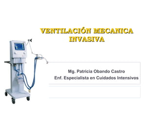 VENTILACIÓN MECANICA
      INVASIVA



          Mg. Patricia Obando Castro
   Enf. Especialista en Cuidados Intensivos
 