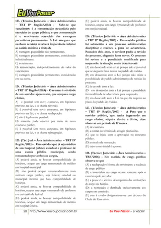 20 http://www.euvoupassar.com.br Eu Vou Passar – e você?
123. (Técnico Judiciário – Área Administrativa
– TRT 19ª Região/2003) - Sabe-se que
vencimento é a remuneração pecuniária pelo
exercício de cargo público; e que remuneração
é o vencimento acrescido das vantagens
pecuniárias permanentes. A Lei assegura que
nenhum servidor receberá importância inferior
ao salário mínimo a título de
A) vantagens pecuniárias não permanentes.
B) vantagens pecuniárias permanentes, consideradas
individualmente.
C))vencimento.
D) remuneração, independentemente do valor do
vencimento
E) vantagens pecuniárias permanentes, consideradas
em sua soma.
124. (Técnico Judiciário – Área Administrativa
– TRT 19ª Região/2003) - O retorno à atividade
de um servidor aposentado, que ocupava cargo
efetivo,
A))) é possível sem novo concurso, em hipóteses
previstas na Lei, e se chama reversão.
B) é possível sem novo concurso, em hipóteses
previstas na Lei, e se chama readaptação.
C) não é legalmente possível.
D) somente pode ocorrer por meio de novo
concurso público
E) é possível sem novo concurso, em hipóteses
previstas na Lei, e se chama reintegração.
27/12/02 - 10:37
125. (Téc. Jud. – Área Administrativa – TRT 19ª
Região/2003) - Um servidor que já seja médico
de um hospital público estadual e professor de
uma escola pública municipal, sendo
remunerado por ambos os cargos,
(A) poderá ainda, se houver compatibilidade de
horários, ocupar um cargo remunerado de médico
em hospital municipal
(B)) não poderá ocupar remuneradamente mais
nenhum cargo público, seja federal, estadual ou
municipal, mesmo que haja compatibilidade de
horários.
(C) poderá ainda, se houver compatibilidade de
horários, ocupar um cargo remunerado de professor
em universidade federal.
(D) poderá ainda, se houver compatibilidade de
horários, ocupar um cargo remunerado de médico
em hospital federal.
(E) poderá ainda, se houver compatibilidade de
horários, ocupar um cargo remunerado de professor
em escola estadual.
126. (Técnico Judiciário – Área Administrativa
– TRT 19ª Região/2003) - Um servidor público
foi submetido a um processo administrativo
disciplinar e recebeu a pena de advertência.
Passados dois anos, o servidor pediu a revisão
do processo, alegando fatos novos. O processo
foi revisto e a penalidade modificada para
suspensão. A situação assim descrita está
(A) em desacordo com a Lei porque não é possível
que se aleguem fatos novos no pedido de revisão.
(B) em desacordo com a Lei porque não existe a
possibilidade de pedido administrativo de revisão do
processo.
(C) de acordo com a Lei.
(D)) em desacordo com a Lei porque a penalidade
foi modificada de advertência para suspensão.
(E) em desacordo com a Lei no que diz respeito ao
prazo do pedido de revisão.
127. (Técnico Judiciário – Área Administrativa
– TRT 19ª Região/2003) - A Para que o
servidor público, que tenha ingressado em
cargo efetivo, adquira direito a férias, deve
observar um período de 12 meses
(A) de exercício.
(B) a contar do término do estágio probatório.
(C) que se inicia com a aprovação no concurso
público.
(D) contado da nomeação.
(E) cujo termo inicial é a posse.
128. (Técnico Judiciário – Área Administrativa –
TRF/2006) - Em matéria de cargo público
observa-se que
(A) a readaptação é forma de provimento e vacância
de cargo público.
(B) a investidura no cargo ocorre somente após o
exercício pelo servidor.
(C) a posse é o efetivo desempenho das atribuições
do cargo ou função.
(D) a nomeação é destinada exclusivamente aos
cargos em comissão.
(E) este é criado obrigatoriamente por decreto do
Chefe do Executivo.
 