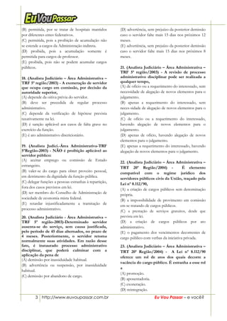 3 http://www.euvoupassar.com.br Eu Vou Passar – e você?
(B) permitida, por se tratar de hospitais mantidos
por diferentes entes federativos.
(C) permitida, pois a proibição de acumulação não
se estende a cargos da Administração indireta.
(D) proibida, pois a acumulação somente é
permitida para cargos de professor.
(E) proibida, pois não se podem acumular cargos
públicos.
18. (Analista Judiciário – Área Administrativa –
TRF 5ª região/2003) - A exoneração de servidor
que ocupa cargo em comissão, por decisão da
autoridade superior,
(A) depende da oitiva prévia do servidor.
(B) deve ser precedida de regular processo
administrativo.
(C) depende da verificação de hipótese prevista
taxativamente na lei.
(D) é sanção aplicável aos casos de falta grave no
exercício da função.
(E) é ato administrativo discricionário.
19. (Analista Judici.-Área Administrativa-TRF
5ªRegião-2003) - NÃO é proibição aplicável ao
servidor público:
(A) aceitar emprego ou comissão de Estado
estrangeiro.
(B) valer-se do cargo para obter proveito pessoal,
em detrimento da dignidade da função pública.
(C) delegar funções a pessoas estranhas à repartição,
fora dos casos previstos em lei.
(D) ser membro do Conselho de Administração de
sociedade de economia mista federal.
(E) retardar injustificadamente a tramitação de
processo administrativo.
20. (Analista Judiciário - Área Administrativa –
TRF 5ª região-2003)-Determinado servidor
ausenta-se do serviço, sem causa justificada,
pelo período de 45 dias alternados, no prazo de
4 meses. Posteriormente, o servidor retoma
normalmente suas atividades. Em razão desse
fato, é instaurado processo administrativo
disciplinar, que poderá culminar com a
aplicação da pena de
(A) demissão por inassiduidade habitual.
(B) advertência ou suspensão, por inassiduidade
habitual.
(C) demissão por abandono de cargo.
(D) advertência, sem prejuízo da posterior demissão
caso o servidor falte mais 15 dias nos próximos 12
meses.
(E) advertência, sem prejuízo da posterior demissão
caso o servidor falte mais 15 dias nos próximos 8
meses.
5:52
21. (Analista Judiciário – Área Administrativa –
TRF 5ª região/2003) - A revisão de processo
administrativo disciplinar pode ser realizada a
qualquer tempo,
(A) de ofício ou a requerimento do interessado, sem
necessidade de alegação de novos elementos para o
julgamento.
(B) apenas a requerimento do interessado, sem
neces-sidade de alegação de novos elementos para o
julgamento.
(C) de ofício ou a requerimento do interessado,
havendo alegação de novos elementos para o
julgamento.
(D) apenas de ofício, havendo alegação de novos
elementos para o julgamento.
(E) apenas a requerimento do interessado, havendo
alegação de novos elementos para o julgamento.
22. (Analista Judiciário – Área Administrativa –
TRT 20ª Região/2004) - É elemento
compatível com o regime jurídico dos
servidores públicos civis da União, traçado pela
Lei nº 8.112/90,
(A) a criação de cargos públicos sem denominação
própria.
(B) a impossibilidade de provimento em comissão
em se tratando de cargos públicos.
(C) a prestação de serviços gratuitos, desde que
prevista em lei.
(D) a criação de cargos públicos por ato
administrativo.
(E) o pagamento dos vencimentos decorrentes de
cargo público com verbas da iniciativa privada.
23. (Analista Judiciário – Área Administrativa –
TRT 20ª Região/2004) - A Lei nº 8.112/90
oferece um rol de atos dos quais decorre a
vacância do cargo público. É estranha a esse rol
a
(A) promoção.
(B) aposentadoria.
(C) exoneração.
(D) reintegração.
 