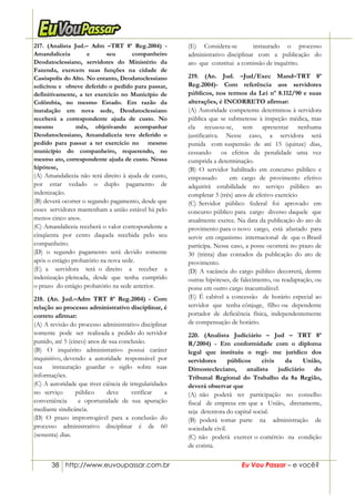 38 http://www.euvoupassar.com.br Eu Vou Passar – e você?
217. (Analista Jud.– Adm –TRT 8ª Reg.2004) -
Amandaliceia e seu companheiro
Deodatoclessiano, servidores do Ministério da
Fazenda, exercem suas funções na cidade de
Casóspolis do Alto. No entanto, Deodatoclessiano
solicitou e obteve deferido o pedido para passar,
definitivamente, a ter exercício no Município de
Colômbia, no mesmo Estado. Em razão da
instalação em nova sede, Deodatoclessiano
receberá a correspondente ajuda de custo. No
mesmo mês, objetivando acompanhar
Deodatoclessiano, Amandaliceia teve deferido o
pedido para passar a ter exercício no mesmo
município do companheiro, requerendo, no
mesmo ato, correspondente ajuda de custo. Nessa
hipótese,
(A) Amandaliceia não terá direito à ajuda de custo,
por estar vedado o duplo pagamento de
indenização.
(B) deverá ocorrer o segundo pagamento, desde que
esses servidores mantenham a união estável há pelo
menos cinco anos.
(C) Amandaliceia receberá o valor correspondente a
cinqüenta por cento daquela recebida pelo seu
companheiro.
(D) o segundo pagamento será devido somente
após o estágio probatório na nova sede.
(E) a servidora terá o direito a receber a
indenização pleiteada, desde que tenha cumprido
o prazo do estágio probatório na sede anterior.
218. (An. Jud.–Adm TRT 8ª Reg.2004) - Com
relação ao processo administrativo disciplinar, é
correto afirmar:
(A) A revisão do processo administrativo disciplinar
somente pode ser realizada a pedido do servidor
punido, até 5 (cinco) anos de sua conclusão.
(B) O inquérito administrativo possui caráter
inquisitivo, devendo a autoridade responsável por
sua instauração guardar o sigilo sobre suas
informações.
(C) A autoridade que tiver ciência de irregularidades
no serviço público deve verificar a
conveniência e oportunidade de sua apuração
mediante sindicância.
(D) O prazo improrrogável para a conclusão do
processo administrativo disciplinar é de 60
(sessenta) dias.
(E) Considera-se instaurado o processo
administrativo disciplinar com a publicação do
ato que constitui a comissão de inquérito.
219. (An. Jud. –Jud/Exec Mand–TRT 8ª
Reg.2004)- Com referência aos servidores
públicos, nos termos da Lei nº 8.112/90 e suas
alterações, é INCORRETO afirmar:
(A) Autoridade competente determinou à servidora
pública que se submetesse à inspeção médica, mas
ela recusou-se, sem apresentar nenhuma
justificativa. Nesse caso, a servidora será
punida com suspensão de até 15 (quinze) dias,
cessando os efeitos da penalidade uma vez
cumprida a determinação.
(B) O servidor habilitado em concurso público e
empossado em cargo de provimento efetivo
adquirirá estabilidade no serviço público ao
completar 3 (três) anos de efetivo exercício
(C) Servidor público federal foi aprovado em
concurso público para cargo diverso daquele que
atualmente exerce. Na data da publicação do ato de
provimento para o novo cargo, está afastado para
servir em organismo internacional de que o Brasil
participa. Nesse caso, a posse ocorrerá no prazo de
30 (trinta) dias contados da publicação do ato de
provimento.
(D) A vacância do cargo público decorrerá, dentre
outras hipóteses, de falecimento, ou readaptação, ou
posse em outro cargo inacumulável.
(E) É cabível a concessão de horário especial ao
servidor que tenha cônjuge, filho ou dependente
portador de deficiência física, independentemente
de compensação de horário.
220. (Analista Judiciário – Jud – TRT 8ª
R/2004) - Em conformidade com o diploma
legal que instituiu o regi- me jurídico dos
servidores públicos civis da União,
Dimostecleciano, analista judiciário do
Tribunal Regional do Trabalho da 8a Região,
deverá observar que
(A) não poderá ter participação no conselho
fiscal de empresa em que a União, diretamente,
seja detentora do capital social.
(B) poderá tomar parte na administração de
sociedade civil.
(C) não poderá exercer o comércio na condição
de cotista.
 