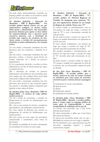 7 http://www.euvoupassar.com.br Eu Vou Passar – e você?
(E) pode ainda, remuneradamente, acumular um
emprego público de médico ou de professor, desde
que na esfera estadual ou na municipal.
43. (Analista Judiciário – Execução de
Mandados - TRF 5ª Região/2003) - Um
servidor público federal comete um ato que
supostamente configura, ao mesmo tempo,
ilícito penal e administrativo. São instaurados
processos distintos para apurar as duas ordens
de responsa-bilidade, mas o processo penal
encerra-se primeiro, com a absolvição do
servidor pela negativa da existência do fato.
Assim sendo, o servidor foi automaticamente
absolvido na esfera administrativa. Na situação
acima,
(A) está errada a instauração simultânea dos dois
processos, pois isso caracteriza o chamado bis in
idem.
(B) está correta a instauração simultânea dos dois
processos, todavia, o processo penal deveria ter
restado sobrestado até a decisão do processo
administrativo.
(C))foi corretamente absolvido o servidor na esfera
administrativa, em face da decisão penal que negou
a existência do fato.
(D) a absolvição do servidor no processo
administrativo não poderia ter sido automática, pois
uma conduta que não configura ilícito penal ainda
assim pode configurar ilícito administrativo.
(E) está errada a instauração simultânea dos dois
processos, pois deveria ter sido instaurado apenas
um, perante a autoridade judicial, competente para
apreciar as duas ordens de ilícitos.
44. (Analista Judic- Exec. Mandados –TRT 21ª
Região-2003) - A vacância do cargo público
poderá acontecer
(A) sob a forma de exoneração, a exemplo do
desliga-mento do servidor da Administração com
caráter punitivo.
(B))) com ou sem extinção do vínculo, a exemplo da
aposentadoria e da readaptação, respectivamente.
(C) como espécie de demissão, que consiste no
desligamento do servidor da Administração, sem
caráter punitivo.
(D) com a posse em outro cargo, não acumulável,
caracterizando a transferência como forma de
provimento.
(E) também na qualidade de reversão, reintregração
ou recondução do servidor em outro cargo.
45. (Analista Judiciário – Execução de
Mandados – TRT 21ª Região/2003) - "Y",
servidor público do Tribunal Regional do
Trabalho foi designado para substituir "Z",
que está regularmente afastado de sua função
de dirigente de unidade. Nesse caso, "Y"
(A) assume isolada ou cumulativamente, com ou
sem prejuízo do cargo que ocupa, o exercício do
cargo de "Z", e com a remuneração acrescida de
vinte por cento.
(B) não poderá assumir o exercício do cargo de "Z",
porque essa unidade administrativa está organizada em
nível de assessoria.
(C) deve assumir isoladamente, com prejuízo do
cargo que ocupa, o exercício do cargo de "Z",
devendo optar pela remuneração de um deles.
(D) assumirá automática e cumulativamente, sem
prejuí-zo do cargo que ocupa, o exercício do cargo
de "Z", devendo optar pela remuneração de um
deles.
(E) pode assumir o exercício isolado do cargo de
"Z", porque a unidade está organizada em nível de
as-sessoria, mas sua remuneração original não pode
ser alterada.
46. (An. Jud.– Exec. Mandados – TRT 21ª
Região-2003) - O servidor público que, a
serviço, afastar-se da sede em caráter eventual
ou transitório para outro ponto do terri-tório
nacional ou para o exterior, fará jus à passagens
e
(A) indenização de serviço extraordinário.
(B) ajuda de custo.
(C) diárias.
(D) indenização especial.
(E) gratificação de moradia. judicial.
47. (Analista Judic. –Exec. Mandados – TRT
24ª Região-2003) - Quando o servidor público
passa a ocupar cargo ou emprego público de
maior grau de responsabilidade e maior
complexidade de atribuição, diz-se que ele
(A) recebeu uma promoção, que é uma forma
derivada de provimento.
(B) sofreu transposição ex officio, que é uma forma
derivada de provimento.
(C) passou por investidura inicial, uma vez que a
dificuldade de exercício do novo cargo é originária.
(D) foi beneficiado com o aproveitamento, que lhe
reco-nhece capacidade superior à posição
anteriormente ocupada.
 