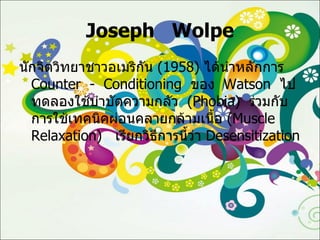 Joseph  Wolpe นักจิตวิทยาชาวอเมริกัน  (1958)  ได้นำหลักการ  Counter  -  Conditioning   ของ  Watson   ไปทดลองใช้บำบัดความกลัว  ( Phobia )  ร่วมกับการใช้เทคนิคผ่อนคลายกล้ามเนื้อ  ( Muscle Relaxation )  เรียกวิธีการนี้ว่า   Desensitization 