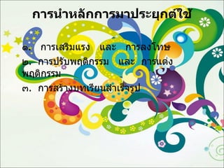 การนำหลักการมาประยุกต์ใช้ ๑ .  การเสริมแรง  และ  การลงโทษ ๒ .  การปรับพฤติกรรม  และ  การแต่งพฤติกรรม ๓ .  การสร้างบทเรียนสำเร็จรูป 