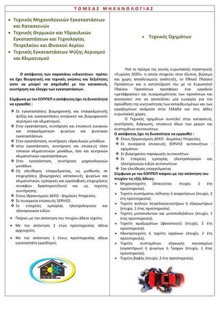 Τ Ο Μ Ε Α Σ Π Λ Η Ρ Ο Φ Ο Ρ Ι Κ Η Σ
Τεχνικός Η/Υ και Δικτύων Η/Υ
Ο Τομέας Πληροφορικής των ΕΠΑΛ έχει στόχο να
προσφέρει στους μαθητές σύγχρονες γνώσεις,συμβατές με
την αγορά εργασίας, που θα μπορούν να δίνουν στον
απόφοιτο την ικανότητα να παρακολουθεί τις εξελίξεις της
Πληροφορικής, να προσαρμόζεται σε νέα δεδομένα και να
διεκδικεί με αυτοπεποίθηση μια θέση στον επαγγελματικό
χώρο.
Οι πτυχιούχοι Πληροφορικής είναι περιζήτητοι καθώς οι
προσφερόμενες θέσεις εργασίας συνεχώς αυξάνονται.
Δυνατότητες Εργασίας:
Ο απόφοιτοςμπορείνα εργασθεί τόσοστοΔημόσιο,όσοκαι
στον Ιδιωτικό τομέα.
Αναλυτικά, ο απόφοιτος μπορεί να εργασθεί σε:
 Επιχειρήσεις, οργανισμούς, εκπαιδευτικές μονάδες κ.α.,
καθώς επίσης και σε φορείς που χρησιμοποιούν
προϊόντα και υπηρεσίες Πληροφορικής.
 Επιχειρήσεις που:
o Αναπτύσσουν προϊόντα Πληροφορικήςκαιδικτύων.
o Σχεδιάζουν, εγκαθιστούν και υποστηρίζουν δίκτυα
υπολογιστών και δικτυακές υπηρεσίες.
o Αναπτύσσουν και υποστηρίζουν εφαρμογές
λογισμικού.
o Πωλούν προϊόντα κινητής τηλεφωνίας.
o Αναπτύσσουν τεχνολογίες που επιτρέπουν την
πραγματοποίηση κλήσεων φωνής σε σταθερά
δίκτυα ή δίκτυα κινητής τηλεφωνίας
χρησιμοποιώντας το Internet (voip phone).
o Προωθούν και πωλούν προϊόντα ή υπηρεσίες
Πληροφορικής, δικτυακό εξοπλισμό και δικτυακές
υπηρεσίες και εφαρμογές λογισμικού.
 Ως ελεύθερος επαγγελματίας π.χ. γραφείο υποστήριξης
και προώθησης δικτυακού εξοπλισμού και δικτυακών
υπηρεσιών.
Ο απόφοιτος μπορείνα:
 Αναλαμβάνει αυτοδύναμα όσα αναφέρονται στην
εγκατάσταση, υποστήριξη, διαχείριση και αξιοποίηση
συστημάτων ενός χρήστη και τοπικών δικτύων.
 Αναλαμβάνει όσα αναφέρονται σε μεγαλύτερα
συστήματα, μεγαλύτερα δίκτυα, το Διαδίκτυο, ή άλλες
δραστηριότητες.
 Υποστηρίζει, ως προς τη χρήση των συστημάτων, τους
πελάτες ή τους χρήστες αντίστοιχων υπηρεσιών.
 Εγκαθιστά και υποστηρίζει υπηρεσίες και προϊόντα
Πληροφορικής και διαδικτυακού εξοπλισμού.
 Αναπτύσσει εφαρμογές πολυμέσων και διαδικτύου.
 Δημιουργεί ιστοσελίδες και συντηρεί το περιεχόμενό
τους.
Επαγγελματικά Δικαιώματα Ειδικότητας:
Δεν απαιτείταιάδεια ασκήσεωςεπαγγέλματοςγια τους
αποφοίτουςτηςειδικότητας ΤεχνικόςΗ/Υ καιΔικτύων Η/Υ.
Τεχνικός Εφαρμογών Πληροφορικής
Ο Τεχνικός Εφαρμογών Πληροφορικής μελετά τις
ανάγκες και τις απαιτήσεις πελατών και με βάση αυτές
αναπτύσσει εμπορικές, επιστημονικές, εκπαιδευτικές και
άλλες εφαρμογές λογισμικού (Software), χρησιμοποιώντας
σύγχρονες γλώσσες προγραμματισμού σε συνδυασμό με
συστήματα βάσεων δεδομένων.
Αναπτύσσει πολυμεσικές (multimedia) εφαρμογές που
απαιτούν επεξεργασία video, εικόνας και ήχου,
αξιοποιώντας τα κατάλληλα λογισμικά πολυμέσων. Έτσι
μπορείνα αναπτύξει παρουσιάσειςεταιρειών,videogames
και mobile applications.
Δυνατότητες Εργασίας:
Ο απόφοιτος μπορεί να εργασθεί τόσο στο Δημόσιο, όσο
και στον Ιδιωτικό τομέα.
Αναλυτικά, ο απόφοιτος μπορεί να εργασθεί σε:
 Εταιρείες Πληροφορικής
 Εταιρείες ανάπτυξης λογισμικού
 Εταιρείες Μηχανογράφησης
 Εταιρείες ανάπτυξης εφαρμογών Πολυμέσων
 Εταιρείες κατασκευής Ιστοσελίδων
 Επιχειρήσεις που αναπτύσσουν και πωλούν προϊόντα
Πληροφορικής
 Επιχειρήσεις, Υπουργεία, και Οργανισμούς, που
υποστηρίζονται από τμήματα πληροφορικής.
 Τράπεζες, Εκπαιδευτικά ιδρύματα, Ξενοδοχεία,
Βιομηχανικές και Εμπορικές Επιχειρήσεις.
 Εταιρίες σταθερής και κινητής τηλεφωνίας.
 Εταιρίες παροχής υπηρεσιών Διαδικτύου.
 Εταιρίες εγκατάστασης και υποστήριξης hardware.
 Επιχειρήσεις που χρησιμοποιούν το διαδίκτυο για
εμπορικούς σκοπούς.
 Ελεύθερος επαγγελματίας
ΕπαγγελματικάΔικαιώματαΕιδικότητας:
Δεν απαιτείται άδεια ασκήσεως επαγγέλματος για τους
αποφοίτους της ειδικότητας Τεχνικός Εφαρμογών
Πληροφορικής.
Οι απόφοιτοι των ΕΠΑΛ του τομέα Πληροφορικής
μπορούν να συμμετάσχουν σε διαγωνισμούς του
Δημοσίου Τομέα κατέχοντας ως επιπλέον προσόν το
πτυχίο Πληροφορικής του ΕΠΑΛ το οποίο πιστοποιεί
άριστη γνώση στη χρήση ηλεκτρονικών υπολογιστών εφ’
όρου ζωής.
 