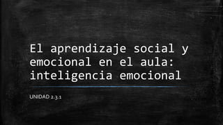 El aprendizaje social y
emocional en el aula:
inteligencia emocional
UNIDAD 2.3.1
 
