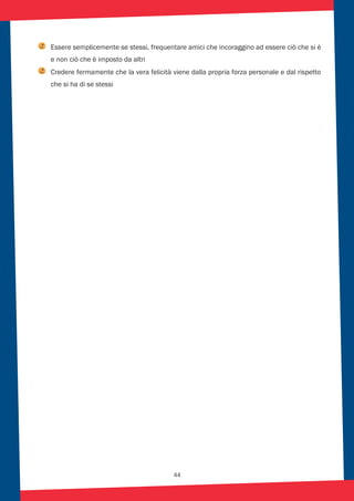 44
Essere semplicemente se stessi, frequentare amici che incoraggino ad essere ciò che si è
e non ciò che è imposto da altri
Credere fermamente che la vera felicità viene dalla propria forza personale e dal rispetto
che si ha di se stessi
 
