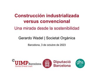 Construcción industrializada
versus convencional
Una mirada desde la sostenibilidad
Gerardo Wadel | Societat Orgànica
Barcelona, 3 de octubre de 2023
 