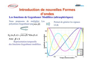 Nous proposons de multiplier Les
polynômes Gegenbauer par
Permet de générer les signaux
ULB.),( βxw
),,(*),(),,( xnGxwxnGU βββ =
Représentation temporelle
des fonctions Gegenbauer modifiées.
-1 -0.6 0 0.6 1
-0.8
-0.4
0
0.4
0.8
Temps (nanosecondes)
Amplitudenormalisée
n=1
n=2
n=3
n=4
Les fonctions de Gegenbauer Modifiées (ultrasphériques)
1=βAvec
Introduction de nouvelles Formes
d’ondes
 