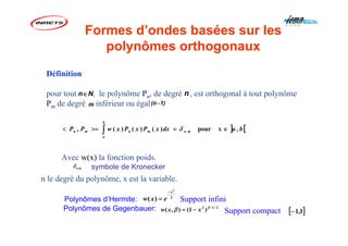 2
2
)(
x
exw
−
=
Définition
pour tout , le polynôme Pn, de degré , est orthogonal à tout polynôme
Pm de degré inférieur ou égal
Avec w(x) la fonction poids.
symbole de Kronecker
n le degré du polynôme, x est la variable.
] [,xpour)()()(, nn badxxPxPxwPP
b
a
mnmm ∈=>=< ∫ δ
Nn∈ n
m 1)(n−
Formes d’ondes basées sur les
polynômes orthogonaux
Polynômes d’Hermite:
Polynômes de Gegenbauer:
Support infini
Support compact [ ]1,1−
2/12
)1(),( −
−= β
β xxw
mnδ
 