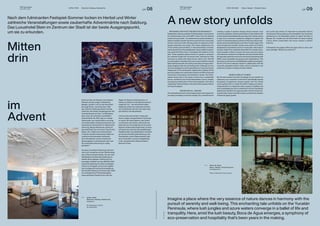 THE Stylemate
Issue No 03 | 2023
THE Stylemate
Issue No 03 | 2023
LH 09
LH 08
Fotos:
Cesar
Bejar
Fotos:
Hotel
Stein,
Gassner
Gastronomie/Hellbrunner
Adventzauber
HOTEL STEIN Österreich / Salzburg / Salzburg City
Nach dem fulminanten Festspiel-Sommer locken im Herbst und Winter
zahlreiche Veranstaltungen sowie zauberhafte Adventmärkte nach Salzburg.
Das Luxushotel Stein im Zentrum der Stadt ist der beste Ausgangspunkt,
um sie zu erkunden.
HOTEL STEIN
Österreich / Salzburg / Salzburg City
hotelstein.at
Ein Rückzugsort inmitten
des Getümmels.
( + )
im
Advent
Mitten
drin
Direkt am Ufer der Salzach und zwischen
Altstadt und dem jungen Andräviertel
gelegen, pulsiert rund um das Hotel Stein
die junge Kunst- und Kulturszene. Wer
den Advent in Salzburg erleben möchte,
findet hier den besten Ausgangspunkt. Der
Christkindlmarkt am Dom- und Residenz-
platz, einer der schönsten und ältesten
Adventmärkte der Welt, liegt nur wenige
Gehminuten vom Hotel entfernt und sorgt
mit traditionellem Christbaumschmuck und
kulinarischen Schmankerln für Weihnachts-
stimmung. Margot Weindorfer, Direktorin
des Hotel Stein, hat noch einen Tipp für ihre
Gäste: „Der ,Hellbrunner Adventzauber‘
im Garten des Barockschlosses Hellbrunn
verströmt eine besonders weihnacht-
liche Atmosphäre und bei winterlichen
Spaziergängen im Schlosspark kann man
die romantische Stimmung so richtig
genießen!“
Apropos romantische Stimmung: die kann
man auch wunderbar auf der Steinterrasse
des 4-Sterne-Hotels erleben. Von der wohl
beliebtesten Dachterrasse Salzburgs, im
siebten Stock gelegen, eröffnet sich ein
einmaliger Ausblick auf das UNESCO Welt-
kulturerbe Salzburg mit seinen unzähligen
Türmen und Kuppeln und auf die majestä-
tisch aufragende Festung Hohensalzburg.
Das Rooftop-Restaurant inklusive Bar bietet
ein umfangreiches Frühstücksangebot
sowie gehobene Gastronomie unter der
Ägide von Starkoch Andreas Senn. Im
Herbst und Winter ist die Steinterrasse ein
magischer Ort – die winterliche Kulisse
Salzburgs erlebt man nirgendwo schöner
und romantischer als hier hoch oben über
den Dächern der Mozartstadt.
Und wer sich nach all dem Trubel nach
einem ruhigen und gemütlichen Rückzugs-
ort sehnt, der findet diesen in den Suiten
und Zimmern des Hotels. Jede Suite und
jedes Zimmer ist einzigartig und mit einem
eigenen Farbkonzept eingerichtet. Ins Stau-
nen gerät man etwa bei den großflächigen
Stadtansichten mit spektakulärem Ausblick
auf die barocke Silhouette Salzburgs, den
Stuckdecken, einem Glaskunstwerk oder
einer kunstvollen Leuchte, handgefertigt
in der venezianischen Glasmanufaktur
Barovier & Toso.
Imagine a place where the very essence of nature dances in harmony with the
pursuit of serenity and well-being. This enchanting tale unfolds on the Yucatán
Peninsula, where lush jungles and azure waters converge in a ballet of life and
tranquility. Here, amid the lush beauty, Boca de Agua emerges, a symphony of
eco-preservation and hospitality that’s been years in the making.
A new story unfolds
BOCA DE AGUA
Mexico / Bacalar / Chetumal-Cancun
bocadeagua.com
Where mindfulness finds its place.
( + )
RENOWNED ARCHITECTURE MEETS SUSTAINABILITY
Designed by visionary architect Frida Escobedo, renowned for
her transformative work at the MET in New York, this ethereal
project isn’t just a hotel – it’s a testament to a profound desire. A
desire to breathe new life into the environment, the community
and the culture, all while offering guests an experience that’s
equally restorative and unique. It’s a haven designed by one
of the world’s great architects. In this extraordinary narrative,
treehouses become the protagonists, rising on pillars to grace-
fully avoid the Earth’s touch, minimising their footprint on the
land. These exquisite spaces beckon to guests to embrace
the untamed jungle that surrounds them, allowing the flora
and fauna to weave their tales into the visitor’s own. With 26
accommodationunitsadornedinwarmwood,bathedinnatural
light and featuring with soft, earthy tones, Boca de Agua seam-
lessly integrates with the enchanting heart of Bacalar. Its very
structure, designed to evolve gracefully over time, becomes an
integral part of the landscape’s ongoing story. Raised off the
ground on pillars, the construction leaves over 90% of the land
untouched, honouring its commitment to nature. The Chico-
zapote wood used in the project comes from a sustainable
source, certified by the Forest Stewardship Council, thereby
ensuring the preservation of the local ecosystem. And with a
wastewater treatment plant, every drop finds purpose without
harming the lagoon.
INSPIRATION ALL AROUND
The embodiment of harmonious regeneration, this project isn’t
just about providing a luxurious escape; it’s a commitment to
creating a ripple of positive change. Social inclusion, local
economic prosperity and the preservation of nature blend with
environmental responsibility. Boca de Agua isn’t merely a place
to stay; it’s an immersive experience designed to inspire and
nurture. In the shared spaces, echoes of the local culture rever-
berate, each area reflecting the soul of the Yucatán region with
stone temples and wooden houses. Every piece of furniture,
designed by local artisans and an in-house team, tells a tale of
renewal, forged from materials discarded from nearby indus-
trial processes. Artistry is woven into every nook and cranny,
with exclusive creations from Mexican and local brands. Boca
de Agua also opens its arms to the community, partnering with
NGOs, local universities and government organisations. This
sanctuary is now home to a rehabilitated mangrove ecosystem,
the first of its kind in Bacalar, thanks to collaboration with the
nonprofit organisation Mono Araña, which is devoted to the
protection of spider monkeys and their habitat.
MINDFULNESS AT ITS BEST
But the story doesn’t end with the design. It’s an invitation to
rediscover your connection to the Earth. Scientifically backed
therapeutic programmes entwine guests with the natural
world, guiding them to reveal the Earth’s healing and rejuve-
nating secrets. It’s a dopamine reset, a quest for healthier and
more sustainable sources of contentment, found in the blissful
detachment that Boca de Agua provides. Ancient rituals, har-
monised with modern scientific wisdom, enhance the narrative
of Boca de Agua’s guests.
And as the tale unfurls, it’s important to remember that it’s
not just about the sumptuous accommodation, the immersive
experiences or the delectable cuisine. It’s about the heart of
Bacalar, the Yucatán and the Earth itself. It’s about creating
a story where conservation and luxury coexist in perfect
harmony.
In November, the pages of Boca de Agua will turn and a new
story will begin. Will you be a part of it?
BOCA DE AGUA Mexico / Bacalar / Chetumal-Cancun
 