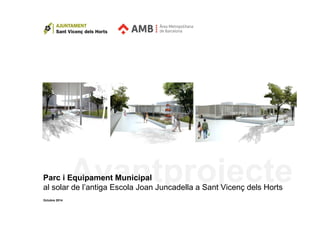 Avantprojecte Parc i Equipament Municipal 
al solar de l’antiga Escola Joan Juncadella a Sant Vicenç dels Horts 
Octubre 2014 
 
