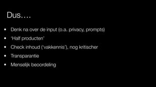 Dus….
• Denk na over de input (o.a. privacy, prompts)
• ‘Half producten’
• Check inhoud (‘vakkennis’), nog kritischer
• Transparantie
• Menselijk beoordeling
 