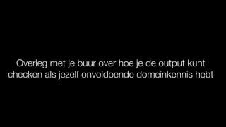 Overleg met je buur over hoe je de output kunt
checken als jezelf onvoldoende domeinkennis hebt
 