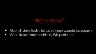Wat te doen?
• Gebruik deze tools niet als ze geen waarde toevoegen
• Gebruik ook zoekmachines, Wikipedia, etc
 