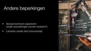 Andere beperkingen
• Sociaal-technisch experiment
(snelle veranderingen kunnen hanteren?)
• Lanceren zonder test (concurrentie)
 