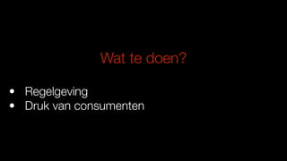 Wat te doen?
• Regelgeving
• Druk van consumenten
 