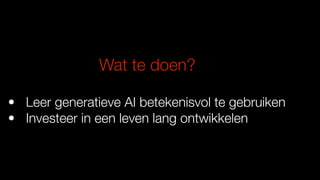 Wat te doen?
• Leer generatieve AI betekenisvol te gebruiken
• Investeer in een leven lang ontwikkelen
 