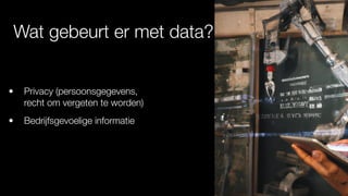 Wat gebeurt er met data?
• Privacy (persoonsgegevens,
recht om vergeten te worden)
• Bedrijfsgevoelige informatie
 