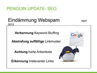 PENGUIN UPDATE- SEO.

Eindämmung Webspam                   April
2012


       Verbannung Keyword-Stuffing

  Abstrafung auffällige Linkmuster


       Achtung harte Ankertexte

  Erkennung irrelevanter Links
 