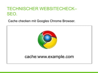 TECHNISCHER WEBSITECHECK–
SEO.
Cache checken mit Googles Chrome Browser.




          cache:www.example.com
 