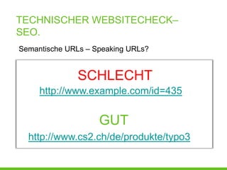 TECHNISCHER WEBSITECHECK–
SEO.
Semantische URLs – Speaking URLs?


              SCHLECHT
     http://www.example.com/id=435


                    GUT
  http://www.cs2.ch/de/produkte/typo3
 