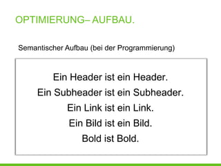 OPTIMIERUNG– AUFBAU.

Semantischer Aufbau (bei der Programmierung)



         Ein Header ist ein Header.
     Ein Subheader ist ein Subheader.
             Ein Link ist ein Link.
              Ein Bild ist ein Bild.
                 Bold ist Bold.
 