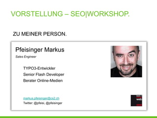 VORSTELLUNG – SEO|WORKSHOP.

ZU MEINER PERSON.


 Pfeisinger Markus
 Sales Engineer


      TYPO3-Entwickler
      Senior Flash Developer
      Berater Online-Medien



      markus.pfeisinger@cs2.ch
      Twitter: @pfeisi, @pfeisinger
 