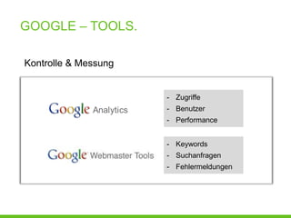 GOOGLE – TOOLS.

Kontrolle & Messung


                      - Zugriffe
                      - Benutzer
                      - Performance


                      - Keywords
                      - Suchanfragen
                      - Fehlermeldungen
 