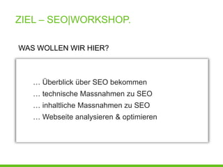 ZIEL – SEO|WORKSHOP.

WAS WOLLEN WIR HIER?



   … Überblick über SEO bekommen
   … technische Massnahmen zu SEO
   … inhaltliche Massnahmen zu SEO
   … Webseite analysieren & optimieren
 