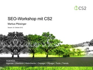 SEO-Workshop mit CS2
 Markus Pfeisinger
 Sissach: 24. Oktober 2012




AGENDA:
Agenda | Überblick | Webchecks | Onpage | Offpage | Tools | Trends
 