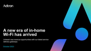 A new era of in-home
Wi-Fi has arrived
Unleash new revenue opportunities with our latest service
delivery gateways
October 2023
 