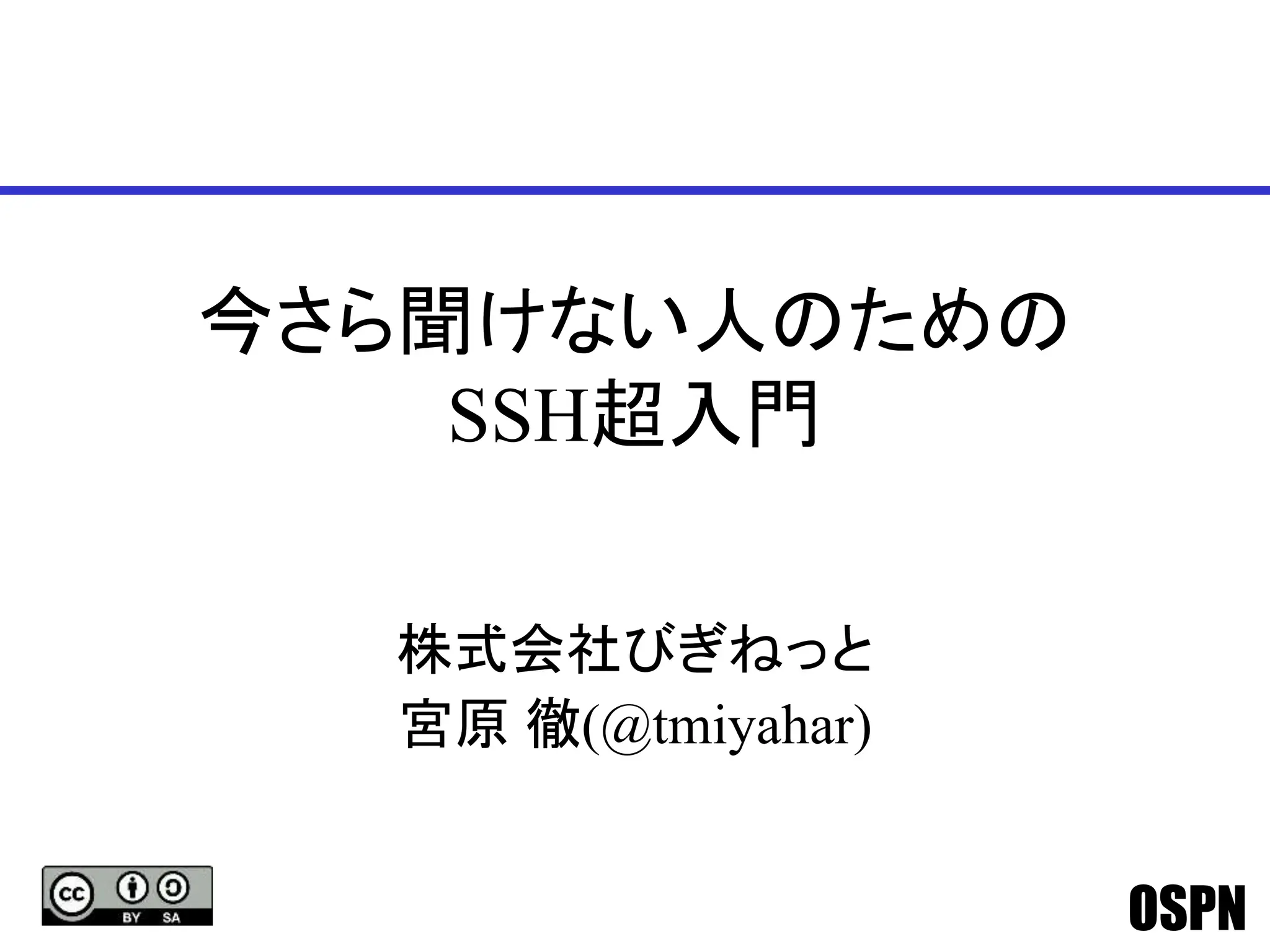 OSPN
今さら聞けない人のための
SSH超入門
株式会社びぎねっと
宮原 徹(@tmiyahar)
 