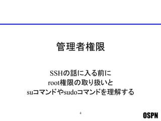 OSPN
管理者権限
SSHの話に入る前に
root権限の取り扱いと
suコマンドやsudoコマンドを理解する
4
 