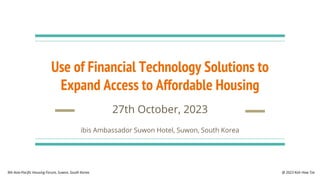 Use of Financial Technology Solutions to
Expand Access to Affordable Housing
27th October, 2023
ibis Ambassador Suwon Hotel, Suwon, South Korea
@ 2023 Koh How Tze
9th Asia-Pacific Housing Forum, Suwon, South Korea.
 