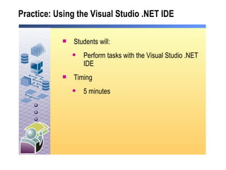 Practice: Using the Visual Studio .NET IDE  Students will: Perform tasks with the Visual Studio .NET IDE Timing 5 minutes 