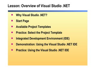 Lesson: Overview of Visual Studio .NET  Why Visual Studio .NET? Start Page Available Project Templates Practice: Select the Project Template Integrated Development Environment (IDE) Demonstration: Using the Visual Studio .NET IDE Practice: Using the Visual Studio .NET IDE 