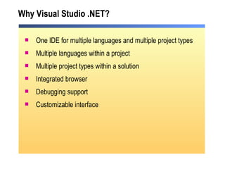 Why Visual Studio .NET? One IDE for multiple languages and multiple project types Multiple languages within a project Multiple project types within a solution Integrated browser Debugging support Customizable interface 