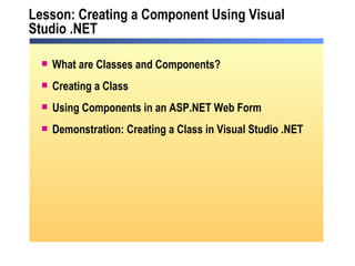 Lesson: Creating a Component Using Visual Studio .NET What are Classes and Components? Creating a Class Using Components in an ASP.NET Web Form Demonstration: Creating a Class in Visual Studio .NET 