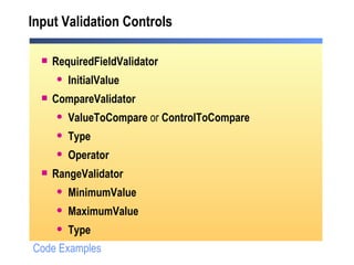 Input Validation Controls RequiredFieldValidator InitialValue   CompareValidator ValueToCompare  or  ControlToCompare Type Operator   RangeValidator MinimumValue MaximumValue Type   Code Examples 
