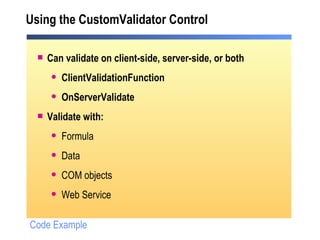 Using the CustomValidator Control Can validate on client-side, server-side, or both ClientValidationFunction OnServerValidate Validate with:  Formula Data COM objects Web Service Code Example 
