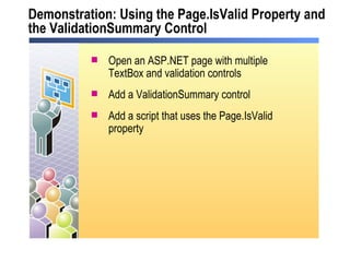 Demonstration: Using the Page.IsValid Property and the ValidationSummary Control Open an ASP.NET page with multiple TextBox and validation controls Add a ValidationSummary control Add a script that uses the Page.IsValid property 