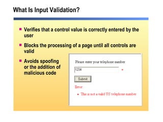 What Is Input Validation? Verifies that a control value is correctly entered by the user Blocks the processing of a page until all controls are valid  Avoids spoofing or the addition of malicious code 