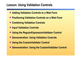 Lesson:  Using Validation Controls Adding Validation Controls to a Web Form Positioning Validation Controls on a Web Form Combining Validation Controls Input Validation Controls Using the RegularExpressionValidator Control Demonstration: Using Validation Controls Using the CustomValidator Control Demonstration: Using the CustomValidator Control 