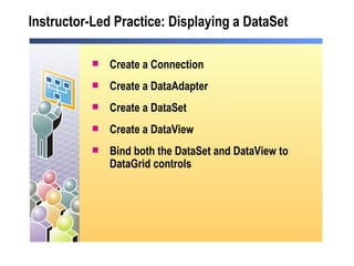 Instructor-Led Practice: Displaying a DataSet Create a Connection Create a DataAdapter Create a DataSet Create a DataView Bind both the DataSet and DataView to DataGrid controls 