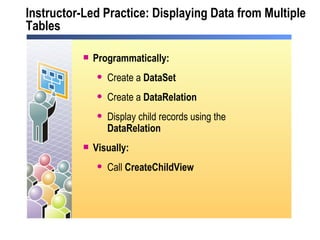 Instructor-Led Practice: Displaying Data from Multiple Tables Programmatically: Create a  DataSet Create a  DataRelation Display child records using the  DataRelation Visually: Call  CreateChildView 