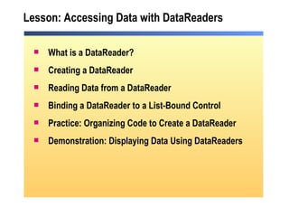 Lesson: Accessing Data with DataReaders What is a DataReader? Creating a DataReader Reading Data from a DataReader Binding a DataReader to a List-Bound Control Practice: Organizing Code to Create a DataReader Demonstration: Displaying Data Using DataReaders 