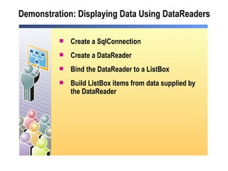 Demonstration: Displaying Data Using DataReaders Create a SqlConnection Create a DataReader Bind the DataReader to a ListBox Build ListBox items from data supplied by the DataReader 