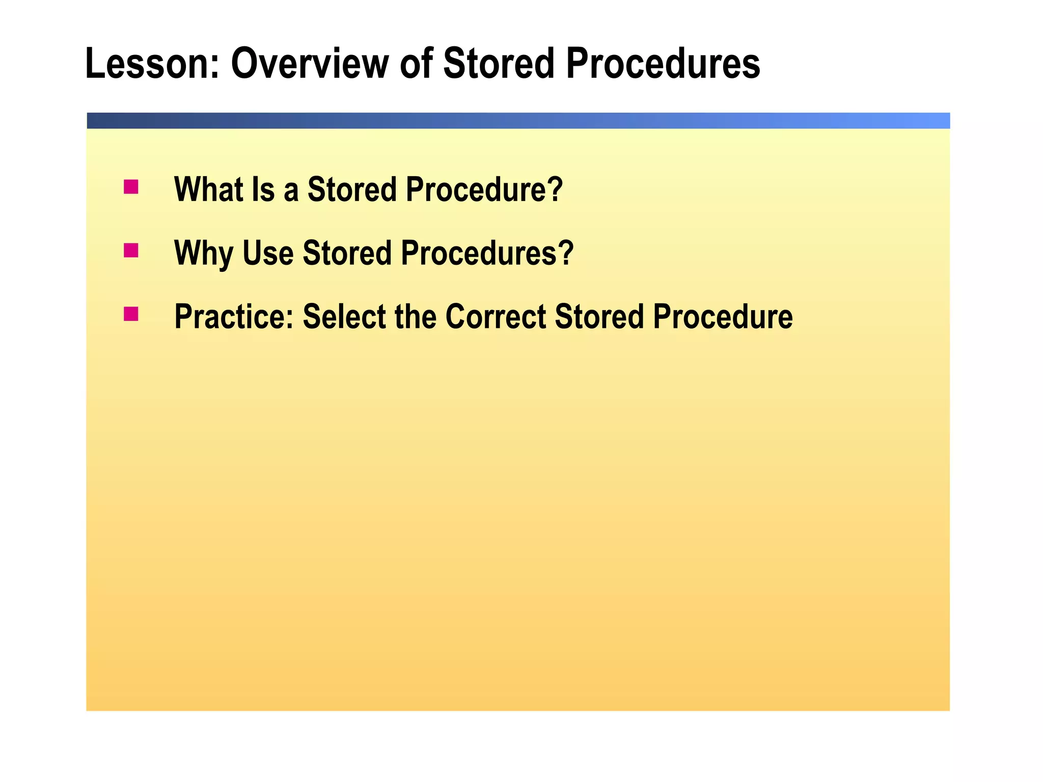 Lesson: Overview of Stored Procedures What Is a Stored Procedure? Why Use Stored Procedures? Practice: Select the Correct Stored Procedure 