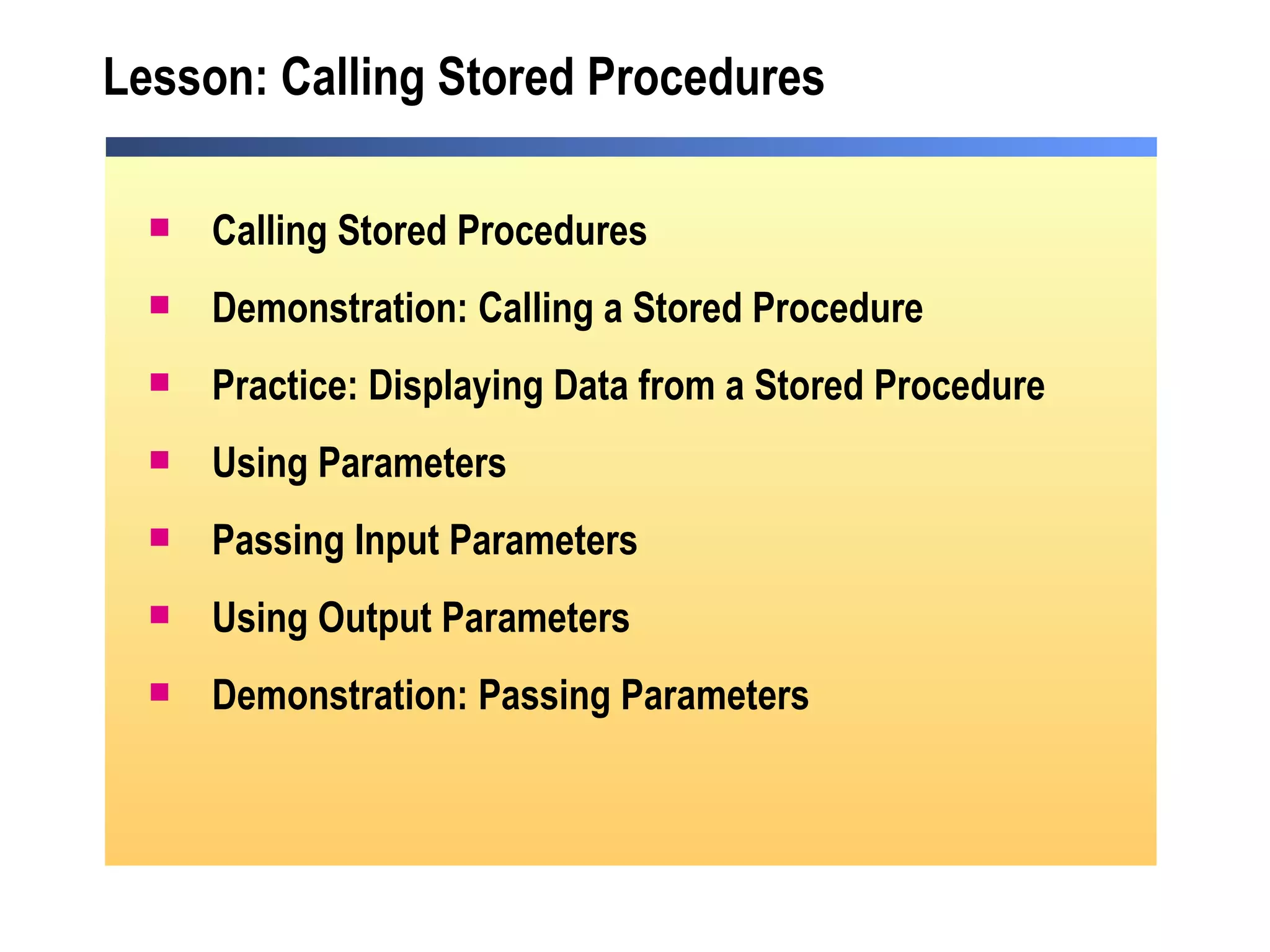 Lesson: Calling Stored Procedures Calling Stored Procedures Demonstration: Calling a Stored Procedure Practice: Displaying Data from a Stored Procedure Using Parameters Passing Input Parameters Using Output Parameters Demonstration: Passing Parameters 